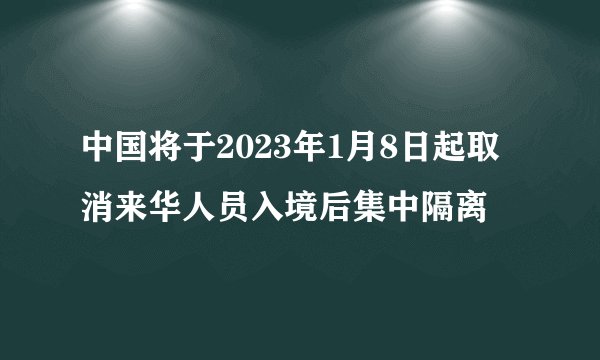 中国将于2023年1月8日起取消来华人员入境后集中隔离