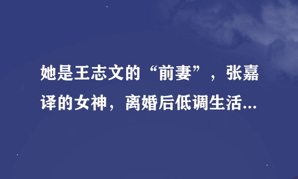 她是王志文的“前妻”，张嘉译的女神，离婚后低调生活，这位明星是谁？