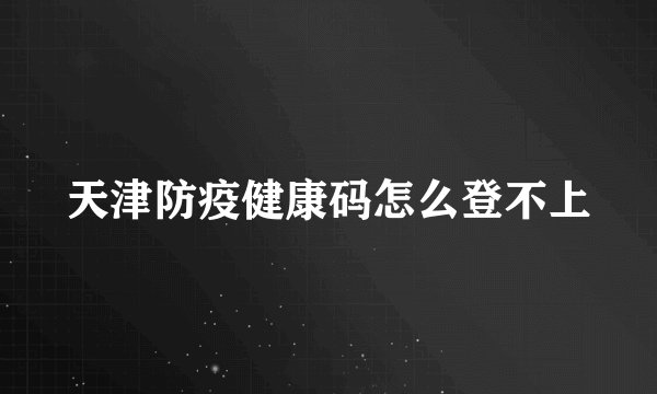 天津防疫健康码怎么登不上