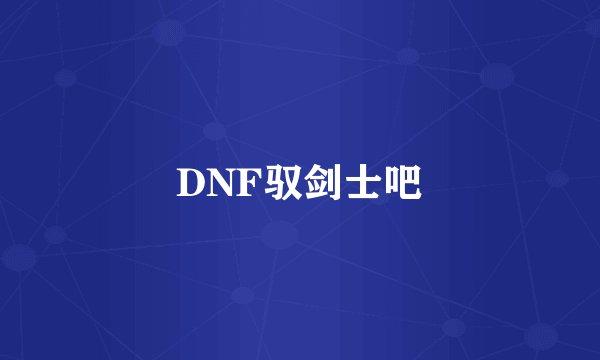 DNF驭剑士吧