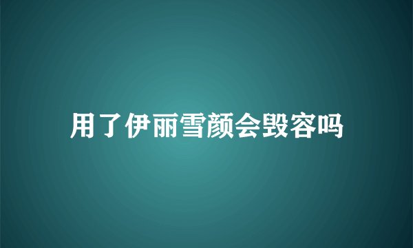 用了伊丽雪颜会毁容吗
