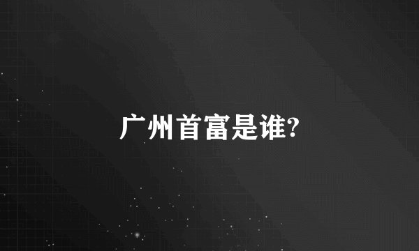 广州首富是谁?