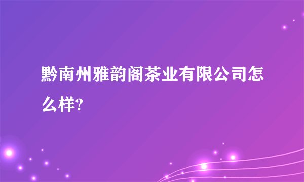 黔南州雅韵阁茶业有限公司怎么样?