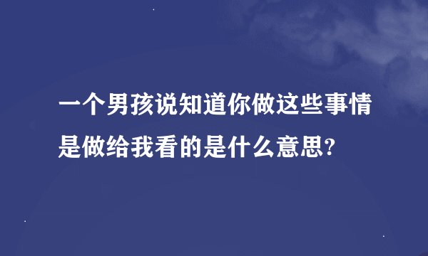 一个男孩说知道你做这些事情是做给我看的是什么意思?