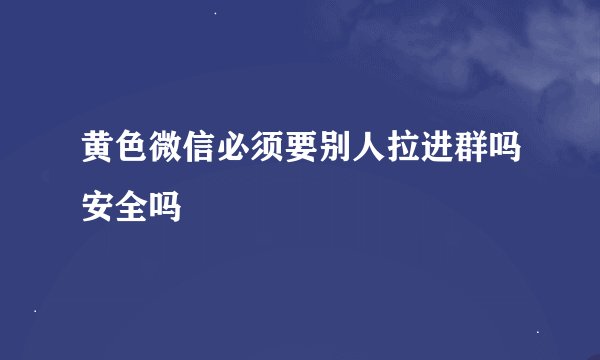 黄色微信必须要别人拉进群吗安全吗