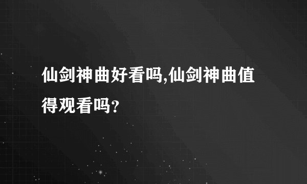 仙剑神曲好看吗,仙剑神曲值得观看吗?