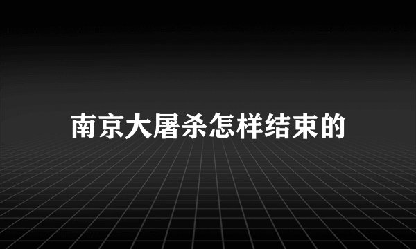 南京大屠杀怎样结束的