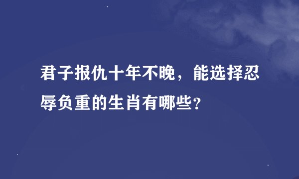 君子报仇十年不晚，能选择忍辱负重的生肖有哪些？