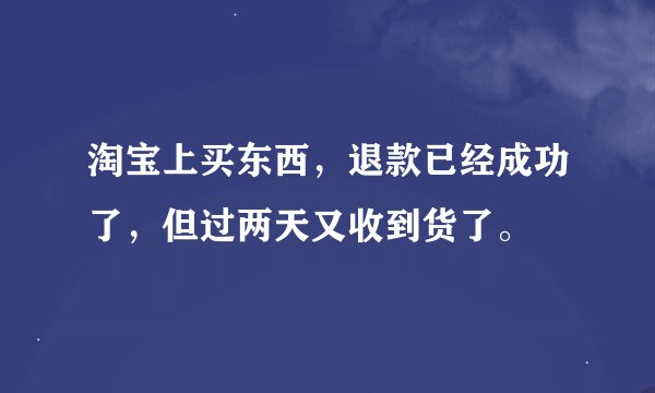 淘宝上买东西，退款已经成功了，但过两天又收到货了。