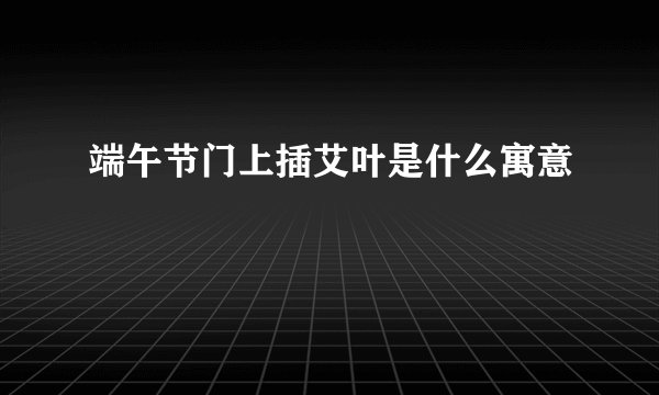 端午节门上插艾叶是什么寓意
