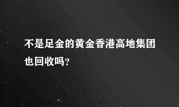 不是足金的黄金香港高地集团也回收吗？