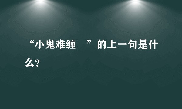 “小鬼难缠 ”的上一句是什么？
