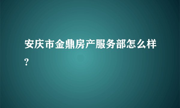 安庆市金鼎房产服务部怎么样?