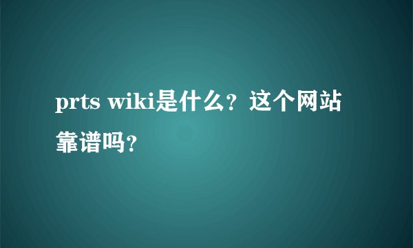 prts wiki是什么？这个网站靠谱吗？