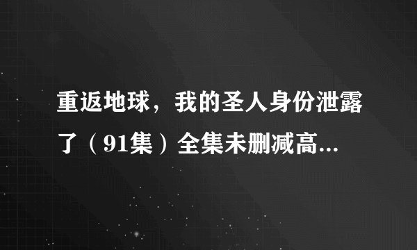重返地球，我的圣人身份泄露了（91集）全集未删减高清版免费下载
