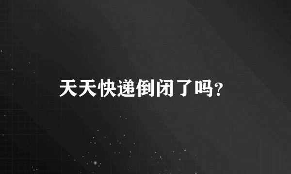 天天快递倒闭了吗？