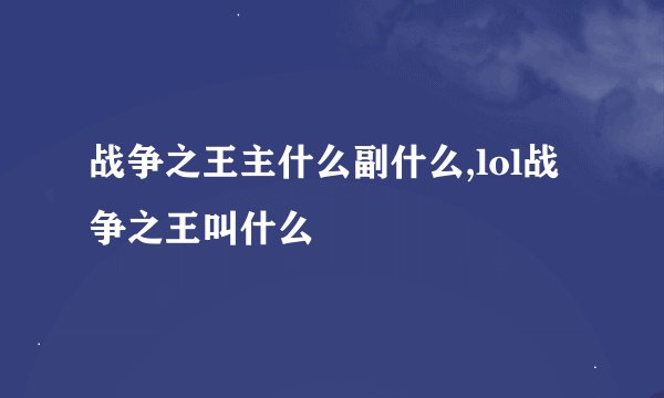 战争之王主什么副什么,lol战争之王叫什么