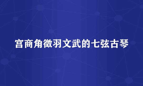 宫商角徵羽文武的七弦古琴