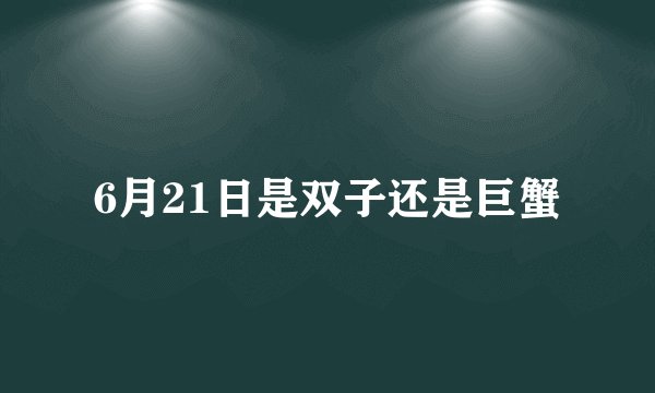 6月21日是双子还是巨蟹