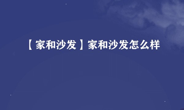 【家和沙发】家和沙发怎么样