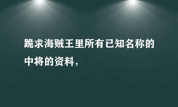 跪求海贼王里所有已知名称的中将的资料，