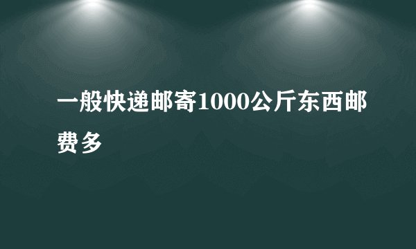 一般快递邮寄1000公斤东西邮费多