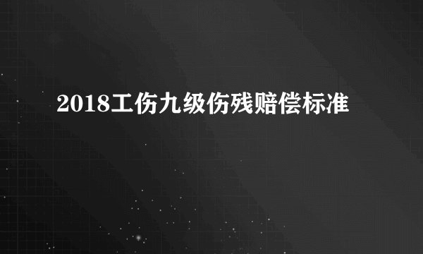 2018工伤九级伤残赔偿标准