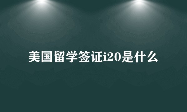 美国留学签证i20是什么