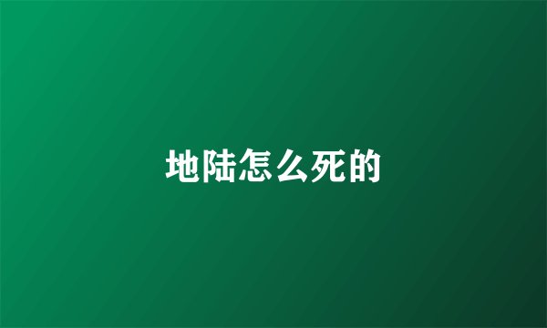 地陆怎么死的