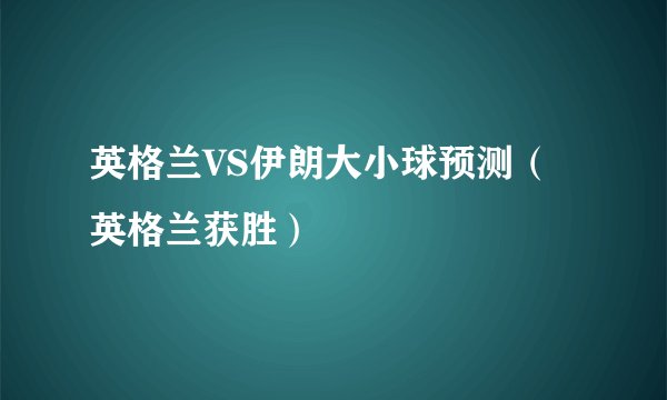 英格兰VS伊朗大小球预测（英格兰获胜）