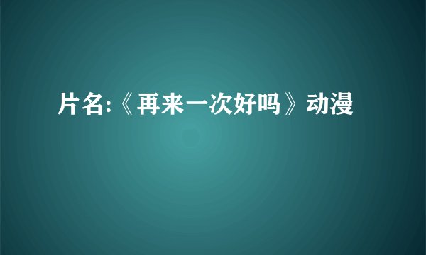 片名:《再来一次好吗》动漫