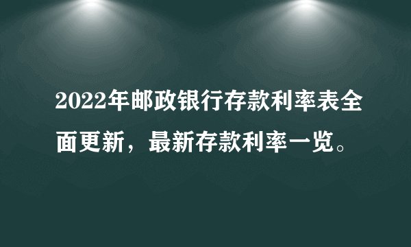 2022年邮政银行存款利率表全面更新，最新存款利率一览。