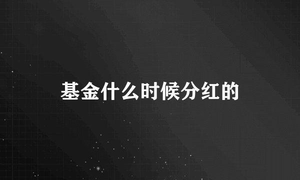 基金什么时候分红的