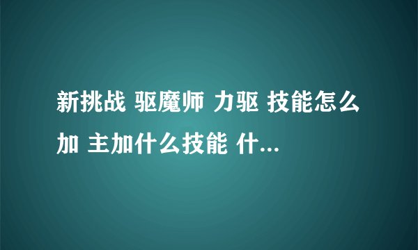 新挑战 驱魔师 力驱 技能怎么加 主加什么技能 什么技能主要 求详细点