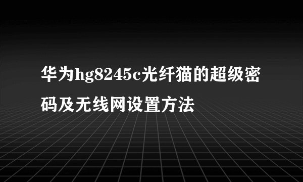 华为hg8245c光纤猫的超级密码及无线网设置方法