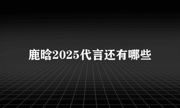 鹿晗2025代言还有哪些