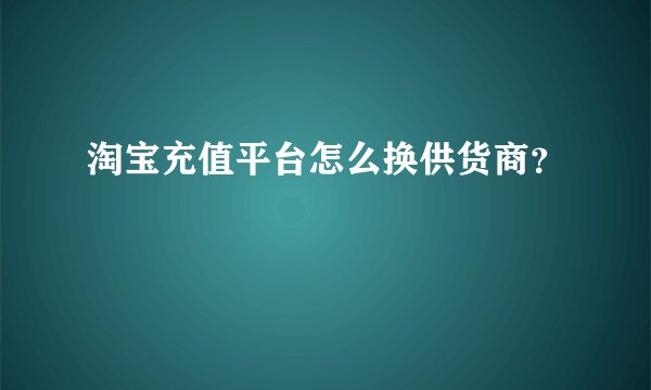 淘宝充值平台怎么换供货商?