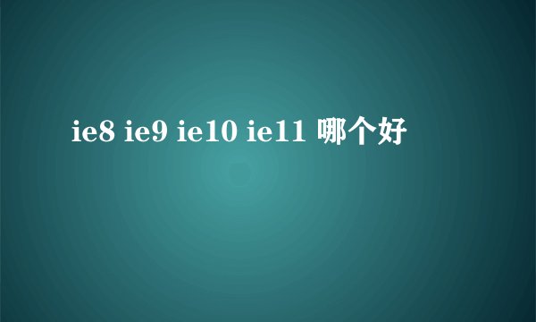 ie8 ie9 ie10 ie11 哪个好