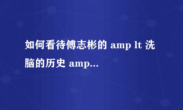 如何看待傅志彬的 amp lt 洗脑的历史 amp gt 这本书?