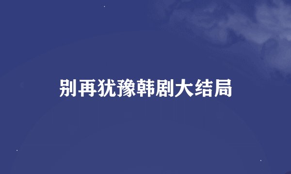 别再犹豫韩剧大结局