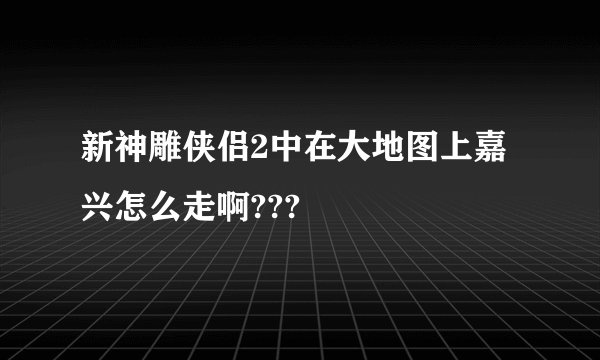 新神雕侠侣2中在大地图上嘉兴怎么走啊???