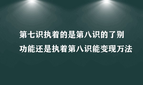第七识执着的是第八识的了别功能还是执着第八识能变现万法