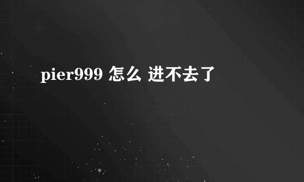 pier999 怎么 进不去了