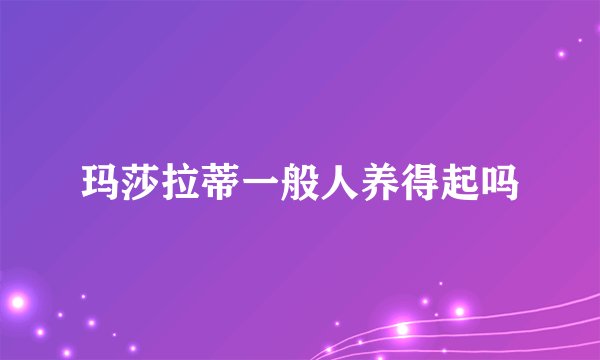 玛莎拉蒂一般人养得起吗