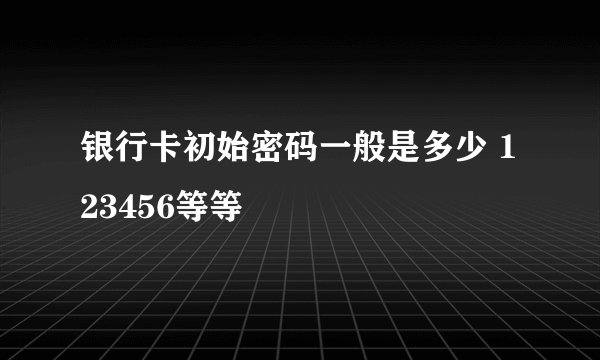 银行卡初始密码一般是多少 123456等等