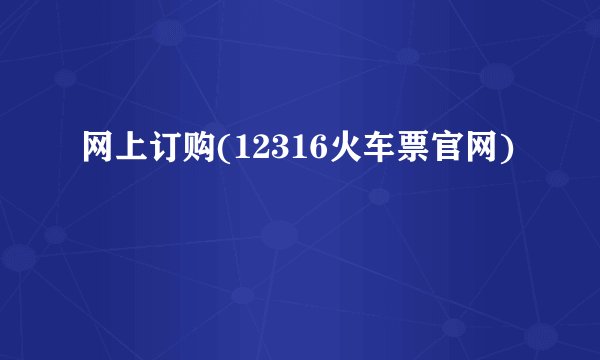 网上订购(12316火车票官网)
