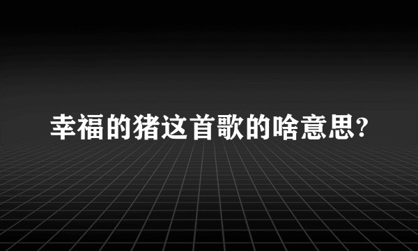 幸福的猪这首歌的啥意思?