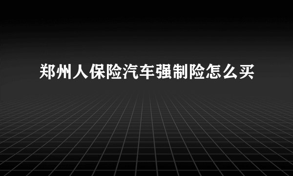 郑州人保险汽车强制险怎么买