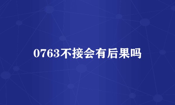 0763不接会有后果吗