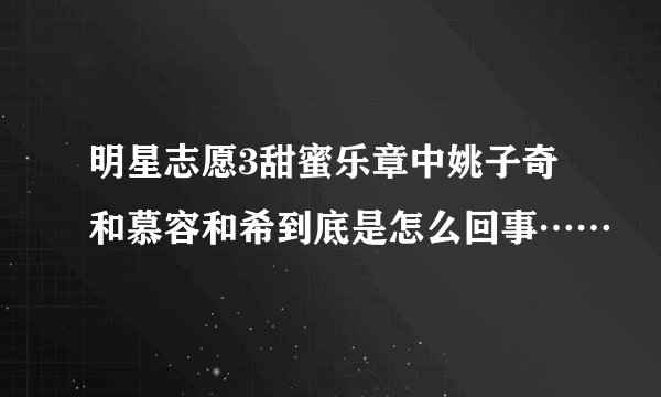 明星志愿3甜蜜乐章中姚子奇和慕容和希到底是怎么回事……